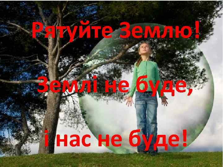 Рятуйте Землю! Землі не буде, і нас не буде! 