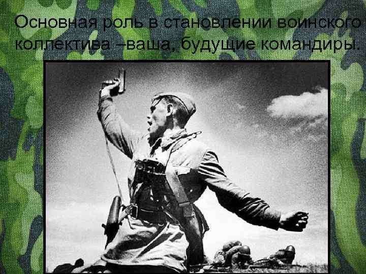 Основная роль в становлении воинского коллектива –ваша, будущие командиры. 