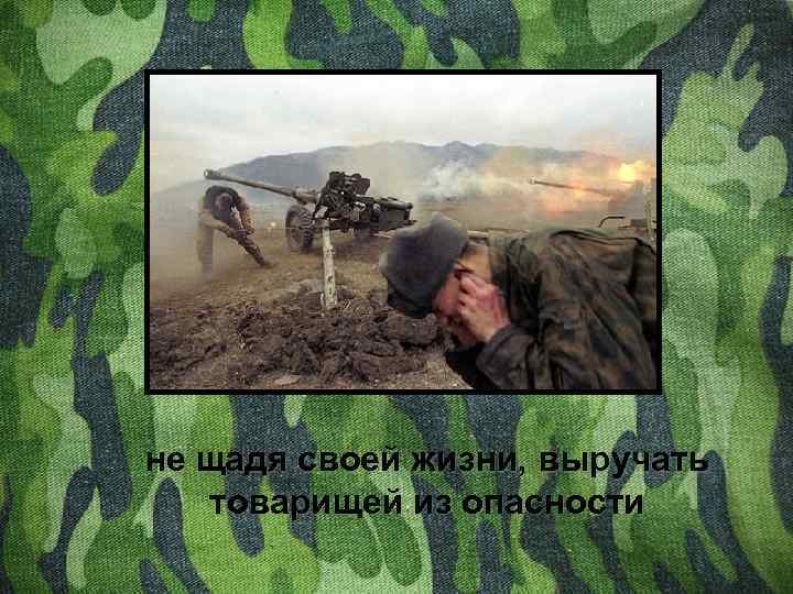 не щадя своей жизни, выручать товарищей из опасности 