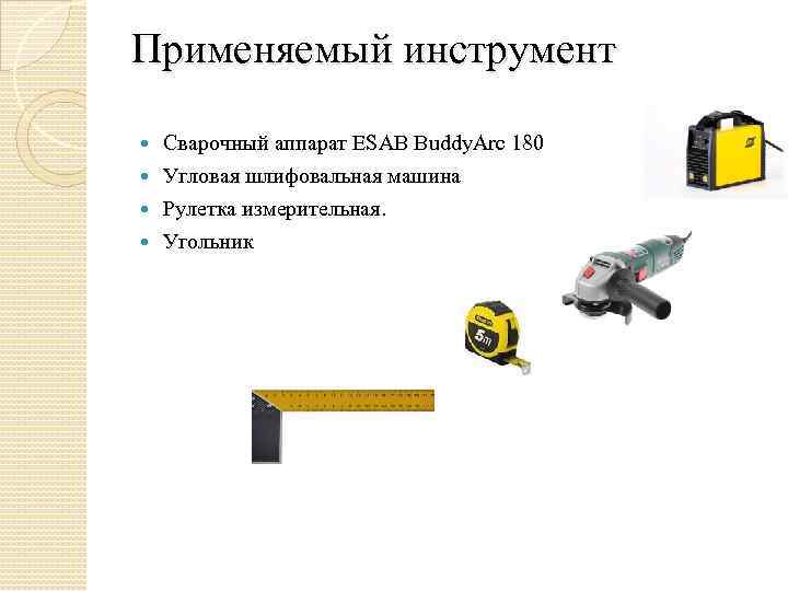 Применяемый инструмент Сварочный аппарат ESAB Buddy. Arc 180 Угловая шлифовальная машина Рулетка измерительная. Угольник