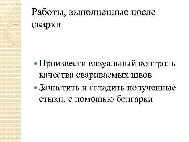 Работы, выполненные после сварки Произвести визуальный контроль качества свариваемых швов. Зачистить и сгладить полученные