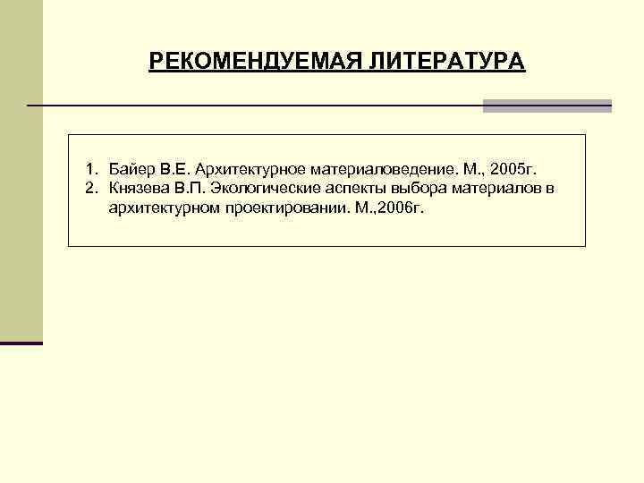 РЕКОМЕНДУЕМАЯ ЛИТЕРАТУРА 1. Байер В. Е. Архитектурное материаловедение. М. , 2005 г. 2. Князева