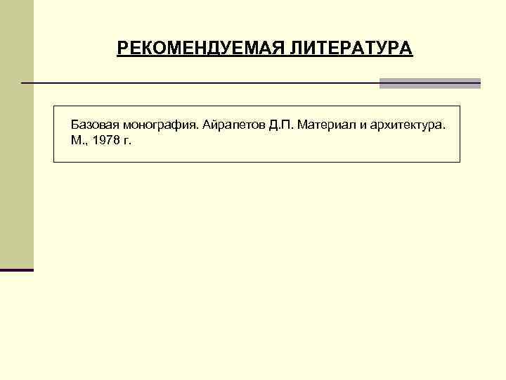 РЕКОМЕНДУЕМАЯ ЛИТЕРАТУРА Базовая монография. Айрапетов Д. П. Материал и архитектура. М. , 1978 г.
