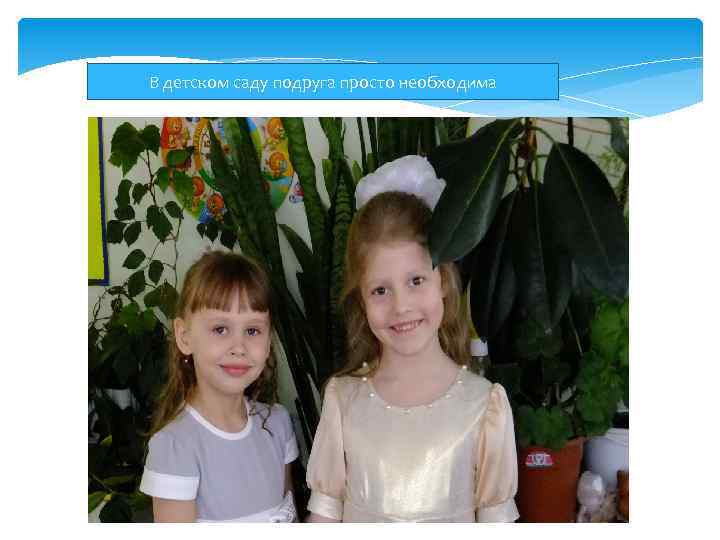 В детском саду подруга просто необходима 