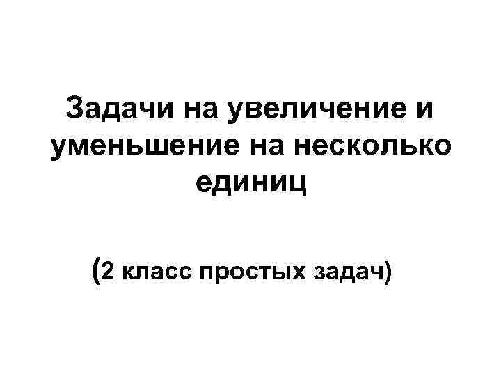 Задачи на увеличение и уменьшение на несколько единиц (2 класс простых задач) 