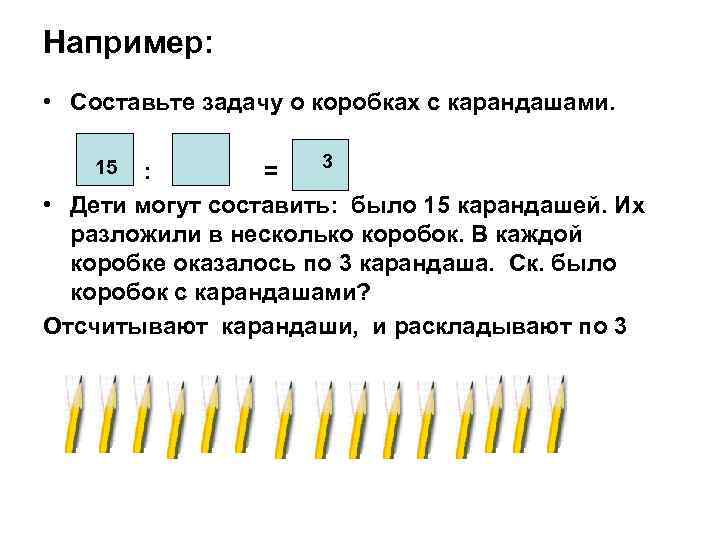 Например: • Составьте задачу о коробках с карандашами. 3 : = • Дети могут