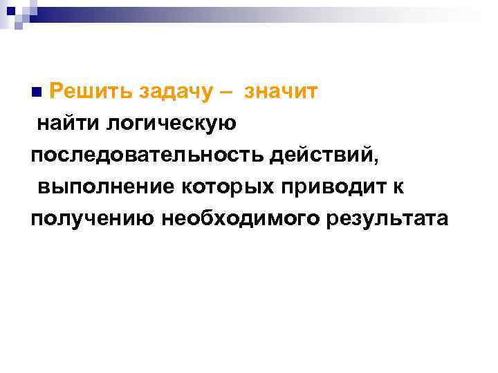 Решить задачу – значит найти логическую последовательность действий, выполнение которых приводит к получению необходимого