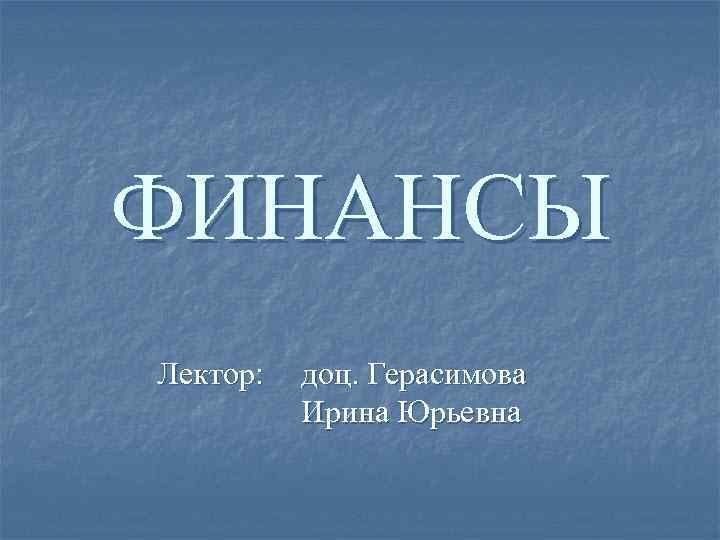 ФИНАНСЫ Лектор: доц. Герасимова Ирина Юрьевна 