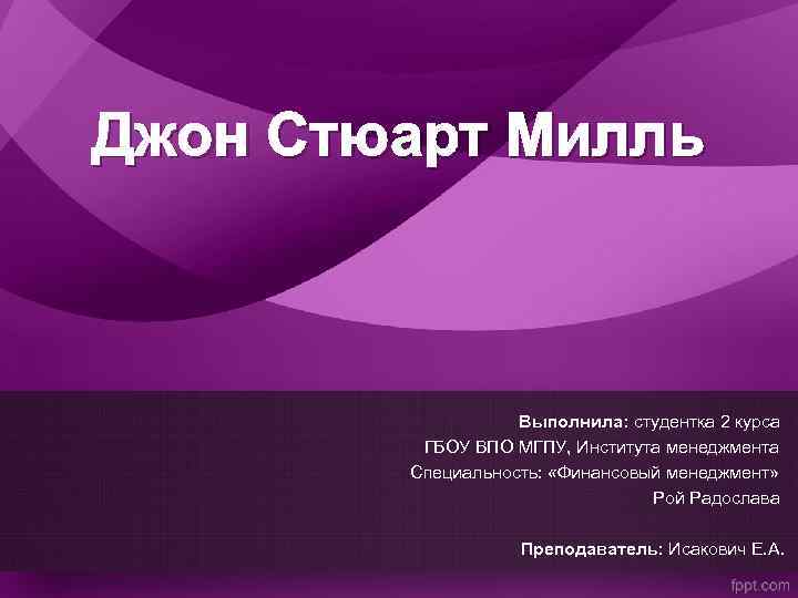 Джон Стюарт Милль Выполнила: студентка 2 курса ГБОУ ВПО МГПУ, Института менеджмента Специальность: «Финансовый