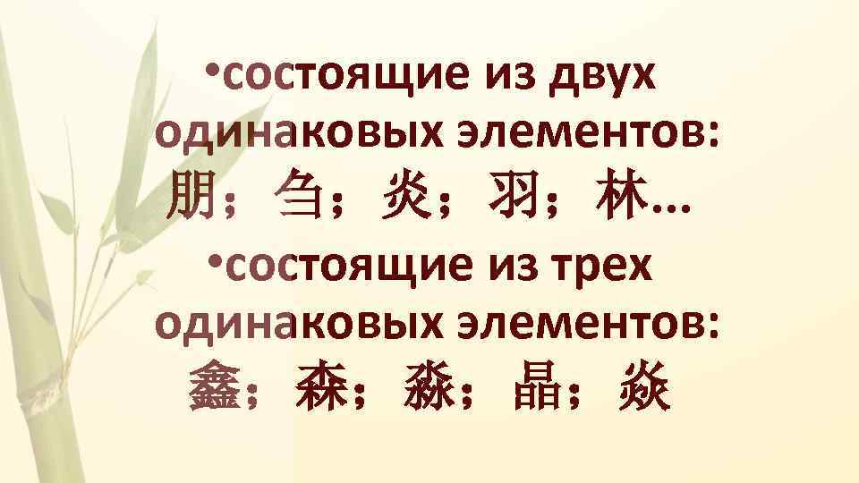  • состоящие из двух одинаковых элементов: 朋；刍；炎；羽；林. . . • состоящие из трех