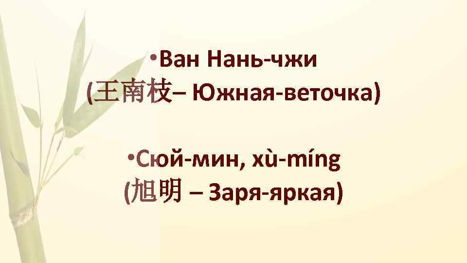  • Ван Нань-чжи (王南枝– Южная-веточка) • Сюй-мин, xù-míng (旭明 – Заря-яркая) 
