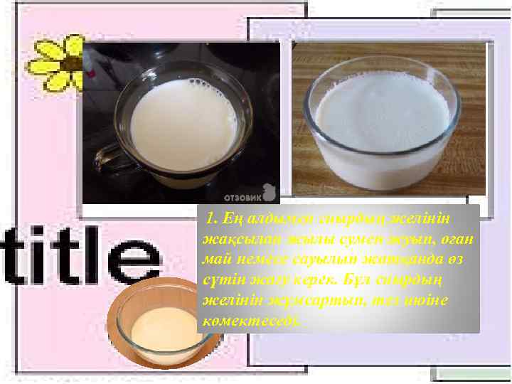  1. Ең алдымен сиырдың желінін жақсылап жылы сумен жуып, оған май немесе сауылып