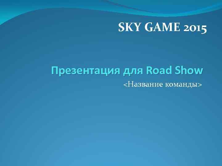 SKY GAME 2015 Презентация для Road Show <Название команды> 