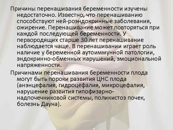 Причины перенашивания беременности изучены недостаточно. Известно, что перенашиванию способствуют ней роэндокринные заболевания, ожирение. Перенашивание