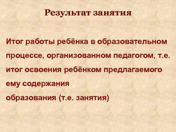 Результат занятия Итог работы ребёнка в образовательном процессе, организованном педагогом, т. е. итог освоения