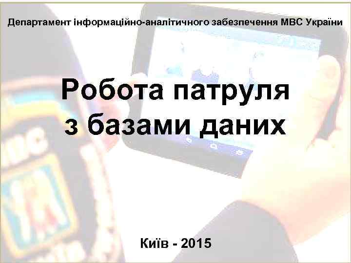 Департамент інформаційно-аналітичного забезпечення МВС України Робота патруля з базами даних Київ - 2015 