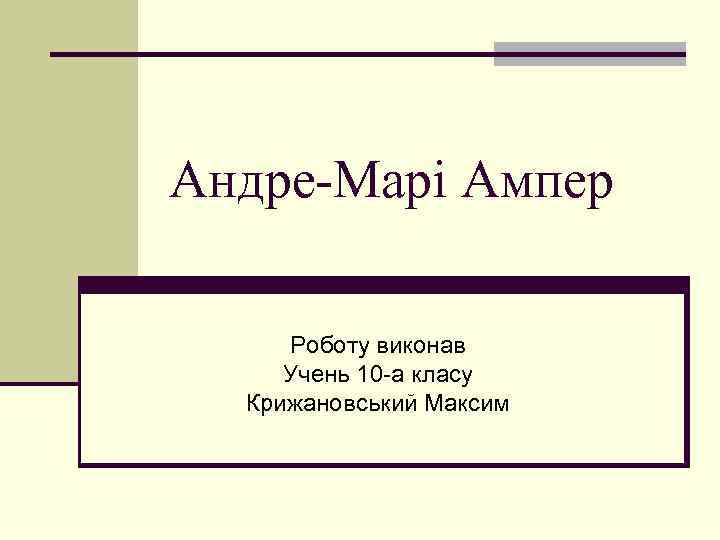 Андре-Марі Ампер Роботу виконав Учень 10 -а класу Крижановський Максим 