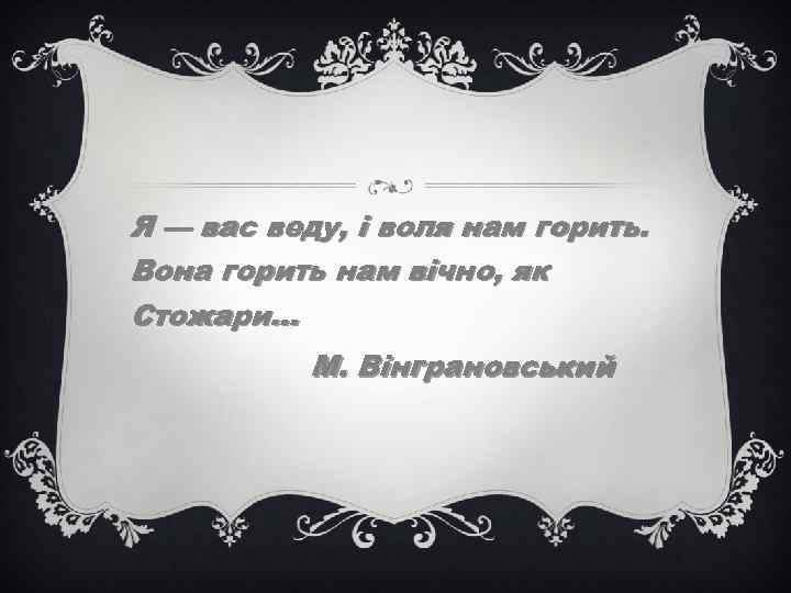 Я — вас веду, і воля нам горить. Вона горить нам вічно, як Стожари…