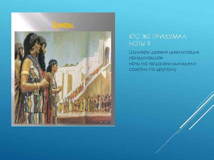 КТО ЖЕ ПРИДУМАЛ НОТЫ ? Шумеры древня цивилизация придумавшая ноты но тогда они выглядели