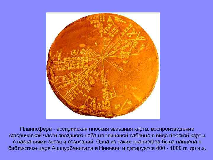 Планисфера - ассирийская плоская звездная карта, воспроизведение сферической части звездного неба на глиняной таблицe