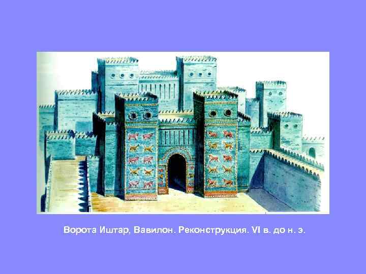 Ворота Иштар, Вавилон. Реконструкция. VI в. до н. э. 