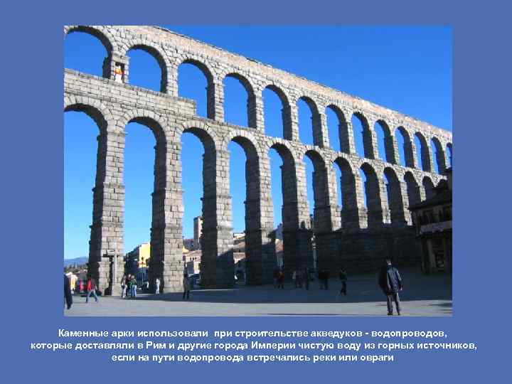 Каменные арки использовали при строительстве акведуков - водопроводов, которые доставляли в Рим и другие