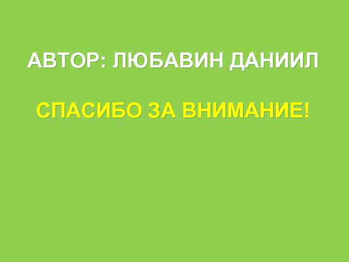 АВТОР: ЛЮБАВИН ДАНИИЛ СПАСИБО ЗА ВНИМАНИЕ! 