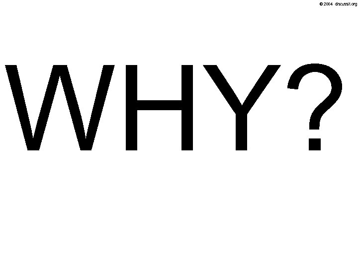 © 2004 discussit. org WHY? 