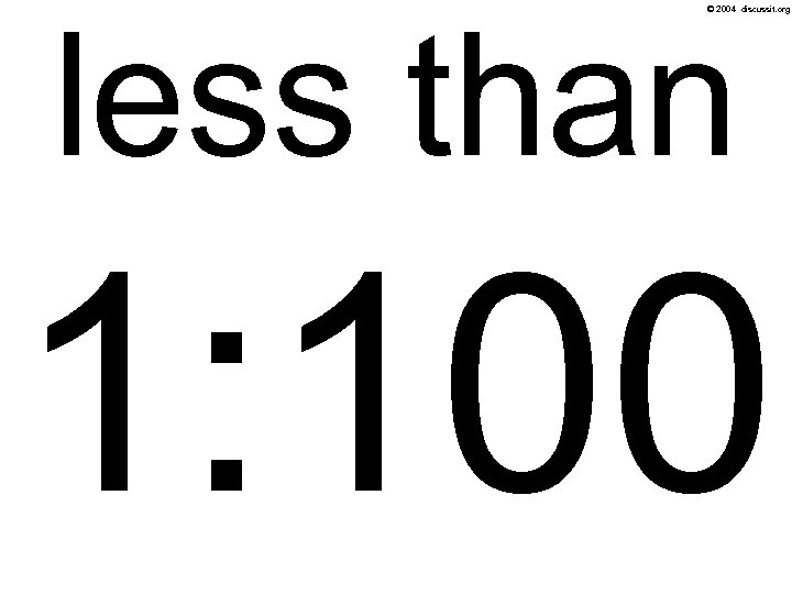 less than © 2004 discussit. org 1: 100 