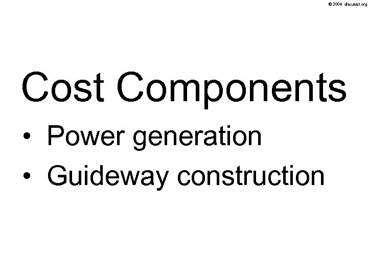 © 2004 discussit. org Cost Components • Power generation • Guideway construction 
