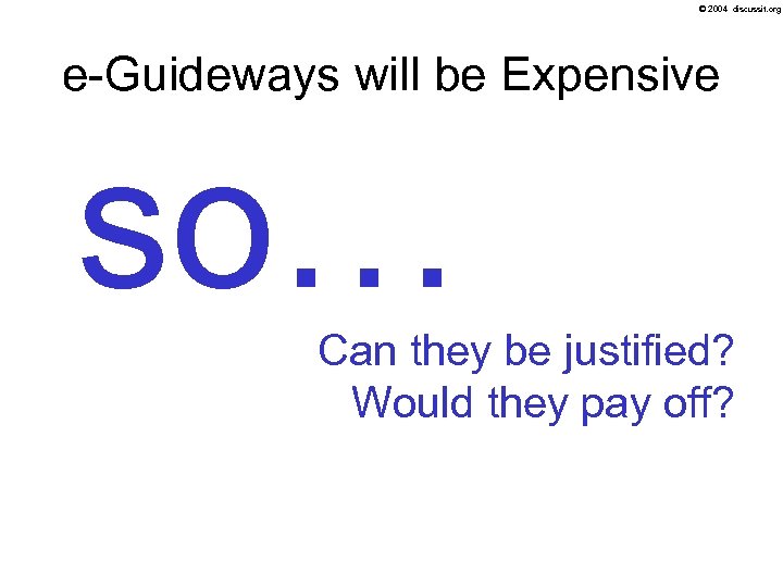 © 2004 discussit. org e-Guideways will be Expensive so… Can they be justified? Would