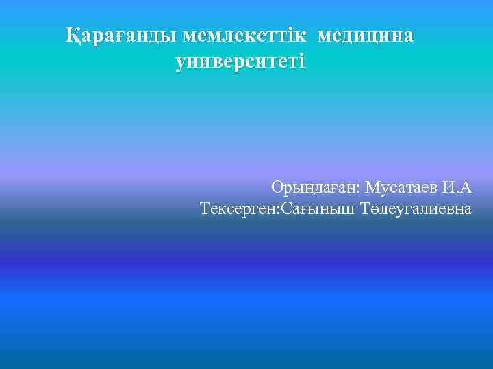 Қарағанды мемлекеттік медицина университеті Орындаған: Мусатаев И. А Тексерген: Сағыныш Төлеугалиевна 
