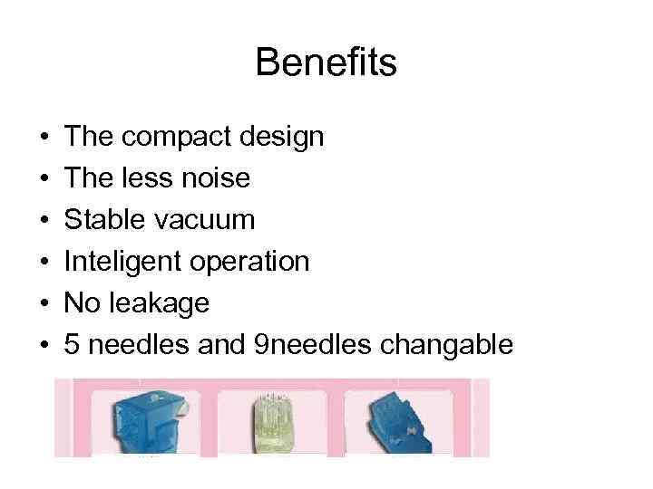 Benefits • • • The compact design The less noise Stable vacuum Inteligent operation