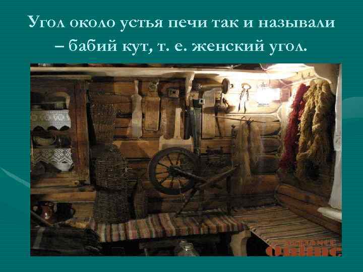 Угол около устья печи так и называли – бабий кут, т. е. женский угол.