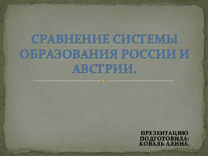 СРАВНЕНИЕ СИСТЕМЫ ОБРАЗОВАНИЯ РОССИИ И АВСТРИИ. ПРЕЗЕНТАЦИЮ ПОДГОТОВИЛА: КОВАЛЬ АЛИНА. 