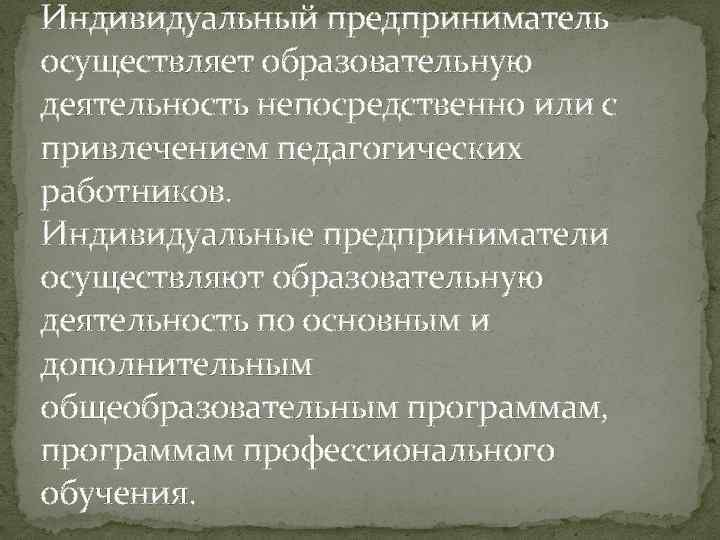 Индивидуальный предприниматель осуществляет образовательную деятельность непосредственно или с привлечением педагогических работников. Индивидуальные предприниматели осуществляют
