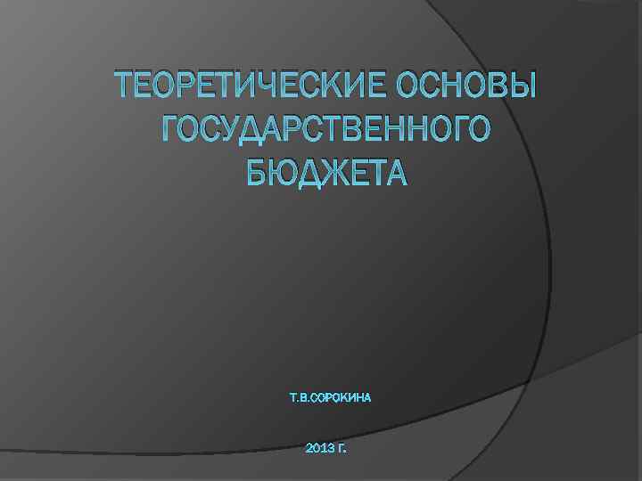 ТЕОРЕТИЧЕСКИЕ ОСНОВЫ ГОСУДАРСТВЕННОГО БЮДЖЕТА T. В. СОРОКИНА 2013 Г. 