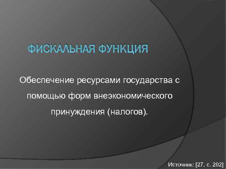 ФИСКАЛЬНАЯ ФУНКЦИЯ Обеспечение ресурсами государства с помощью форм внеэкономического принуждения (налогов). Источник: [27, с.