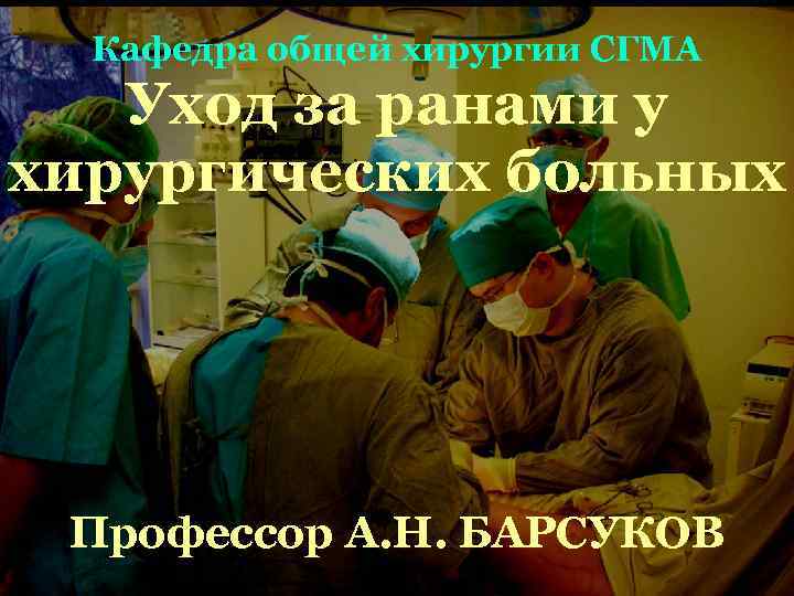 Кафедра общей хирургии СГМА Уход за ранами у хирургических больных Профессор А. Н. БАРСУКОВ