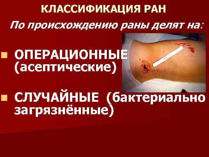 КЛАССИФИКАЦИЯ РАН По происхождению раны делят на: n ОПЕРАЦИОННЫЕ (асептические) n СЛУЧАЙНЫЕ (бактериально загрязнённые)