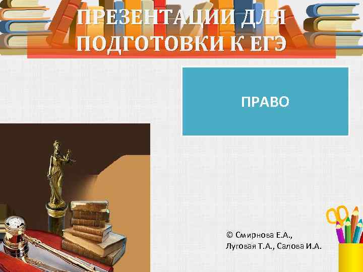 ПРЕЗЕНТАЦИИ ДЛЯ ПОДГОТОВКИ К ЕГЭ ПРАВО © Смирнова Е. А. , Луговая Т. А.