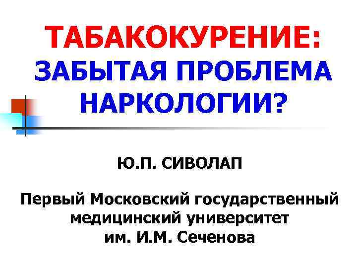 ТАБАКОКУРЕНИЕ: ЗАБЫТАЯ ПРОБЛЕМА НАРКОЛОГИИ? Ю. П. СИВОЛАП Первый Московский государственный медицинский университет им. И.