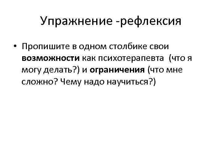 Упражнение -рефлексия • Пропишите в одном столбике свои возможности как психотерапевта (что я могу