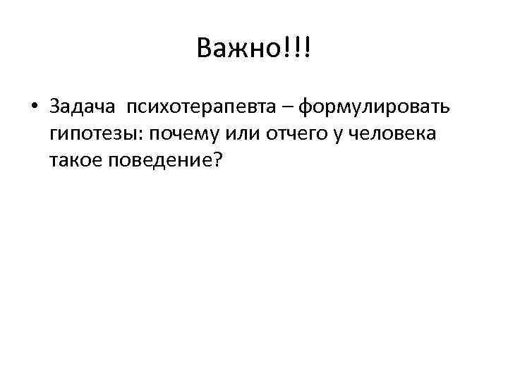 Важно!!! • Задача психотерапевта – формулировать гипотезы: почему или отчего у человека такое поведение?