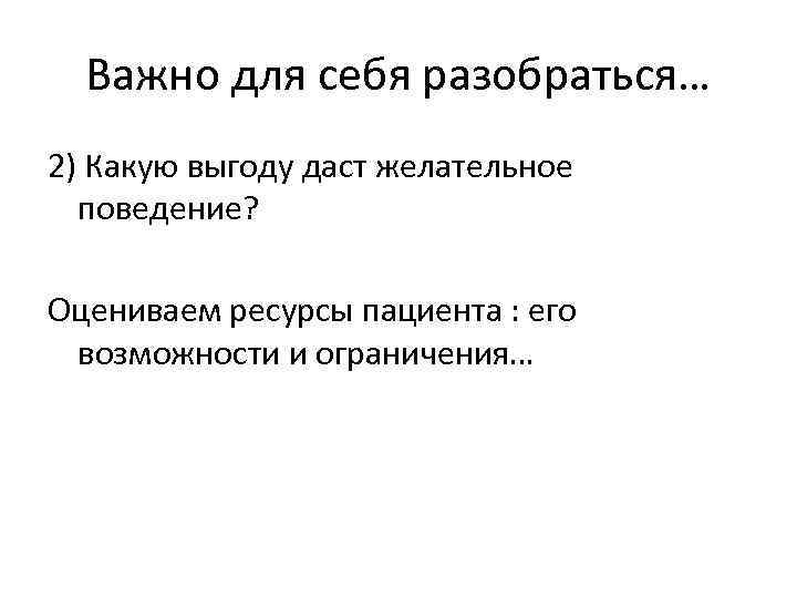 Важно для себя разобраться… 2) Какую выгоду даст желательное поведение? Оцениваем ресурсы пациента :