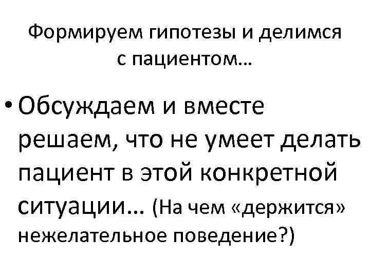 Формируем гипотезы и делимся с пациентом… • Обсуждаем и вместе решаем, что не умеет