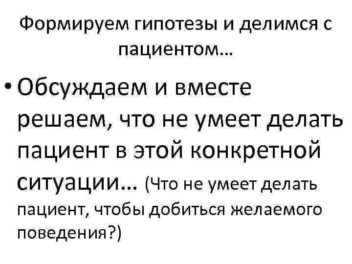Формируем гипотезы и делимся с пациентом… • Обсуждаем и вместе решаем, что не умеет