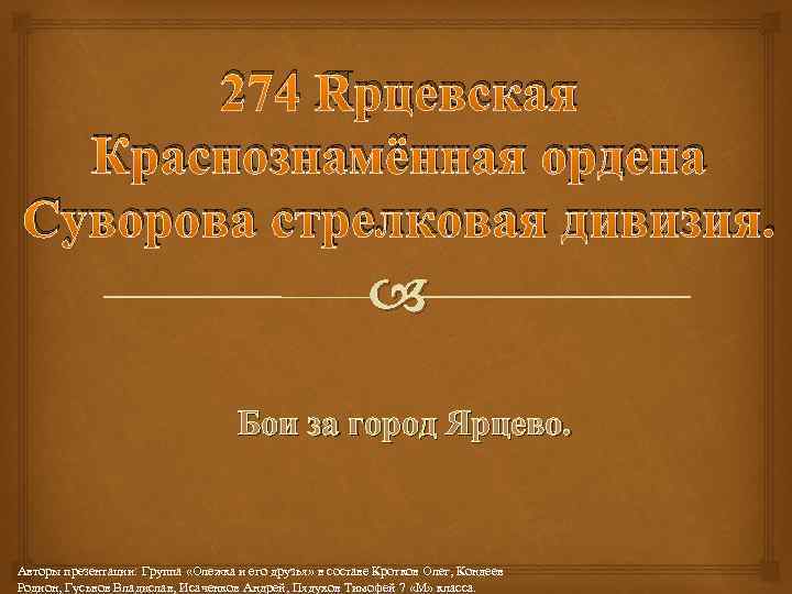 274 Ярцевская Краснознамённая ордена Суворова стрелковая дивизия. Бои за город Ярцево. Авторы презентации: Группа