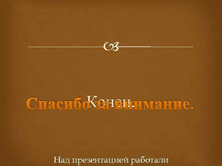  Конец. Спасибо за внимание. Над презентацией работали 