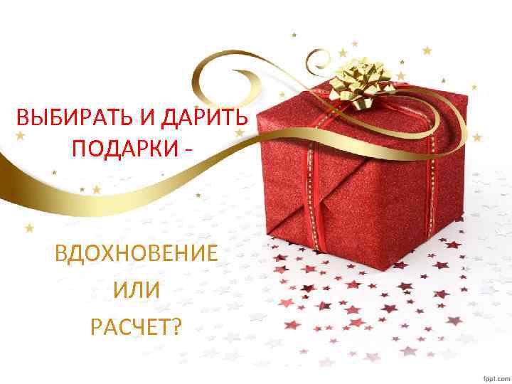 ВЫБИРАТЬ И ДАРИТЬ ПОДАРКИ - ВДОХНОВЕНИЕ ИЛИ РАСЧЕТ? 